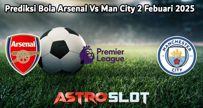 Prediksi Bola Arsenal Vs Man City 2 Febuari 2025