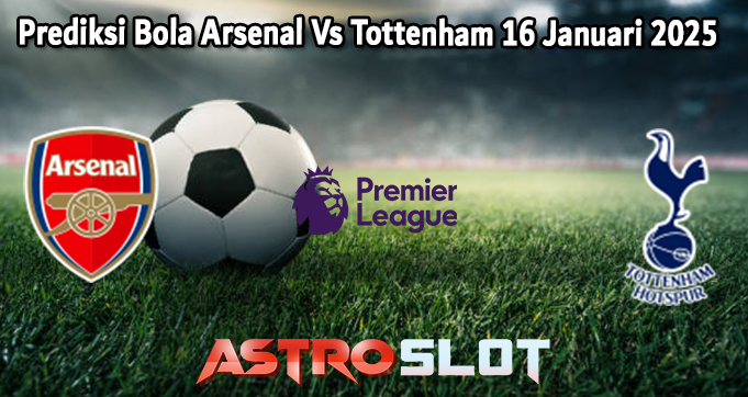 Prediksi Bola Arsenal Vs Tottenham 16 Januari 2025