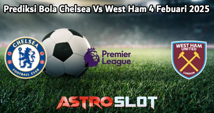 Prediksi Bola Chelsea Vs West Ham 4 Febuari 2025