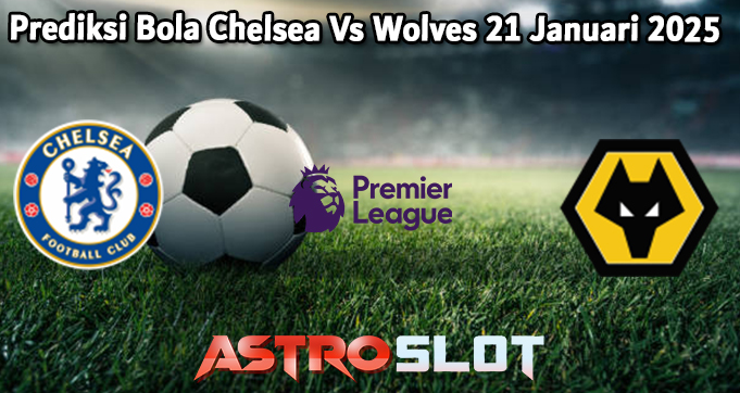 Prediksi Bola Chelsea Vs Wolves 21 Januari 2025