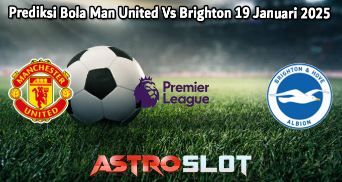 Prediksi Bola Man United Vs Brighton 19 Januari 2025