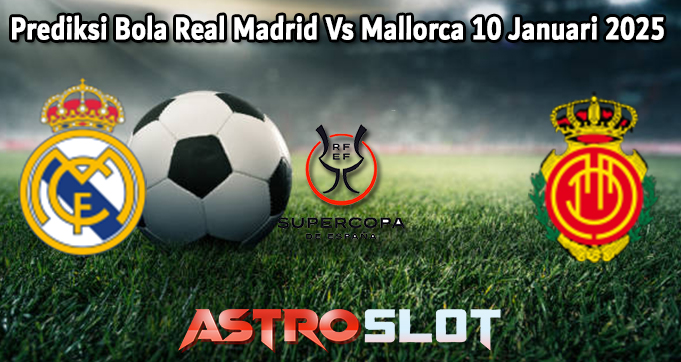 Prediksi Bola Real Madrid Vs Mallorca 10 Januari 2025