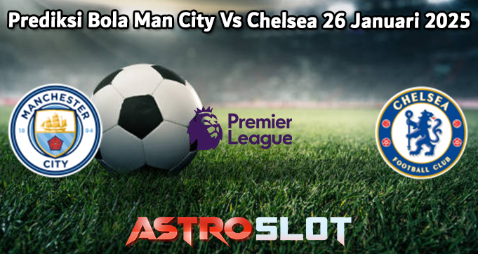 Prediksi Bola Man City Vs Chelsea 26 Januari 2025