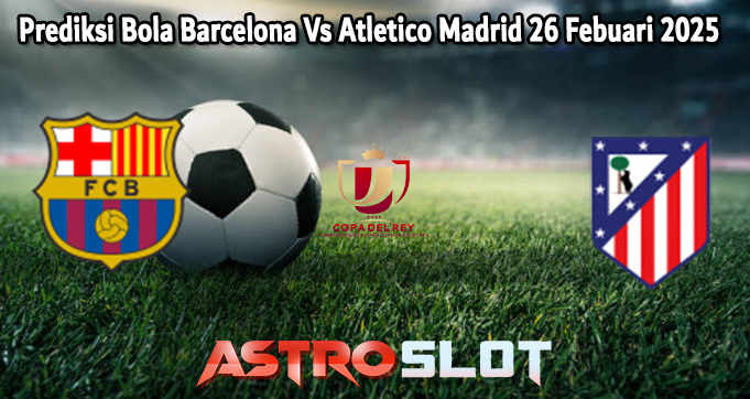 Prediksi Bola Barcelona Vs Atletico Madrid 26 Febuari 2025