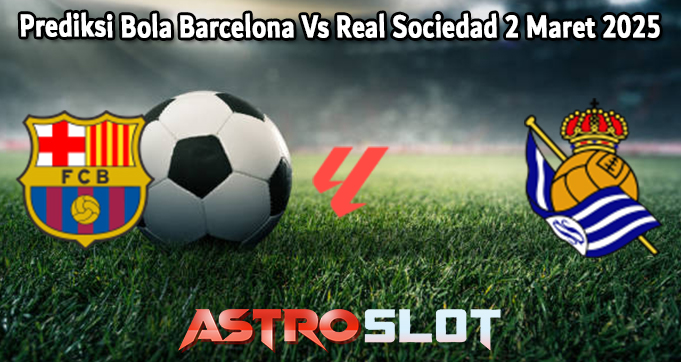 Prediksi Bola Barcelona Vs Real Sociedad 2 Maret 2025