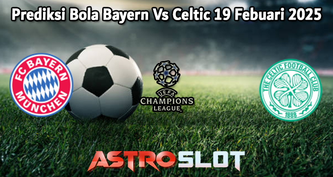 Prediksi Bola Bayern Vs Celtic 19 Febuari 2025