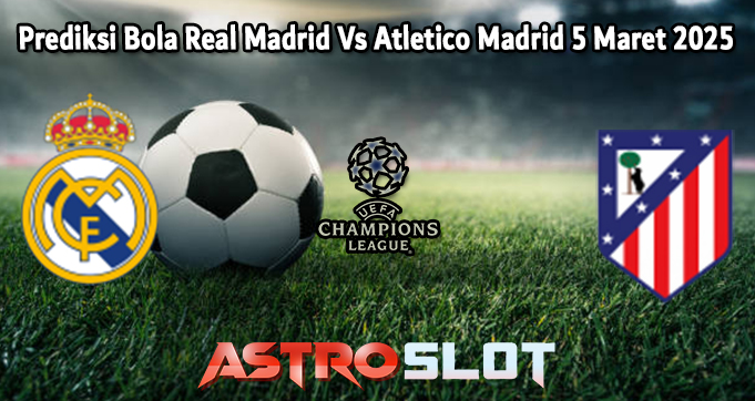 Prediksi Bola Real Madrid Vs Atletico Madrid 5 Maret 2025