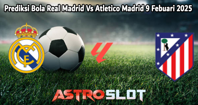 Prediksi Bola Real Madrid Vs Atletico Madrid 9 Febuari 2025