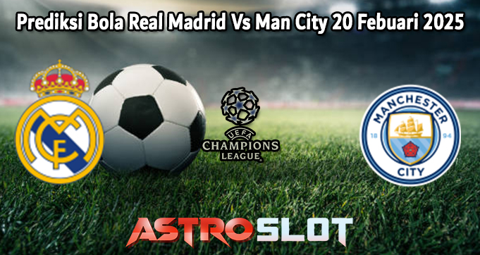 Prediksi Bola Real Madrid Vs Man City 20 Febuari 2025