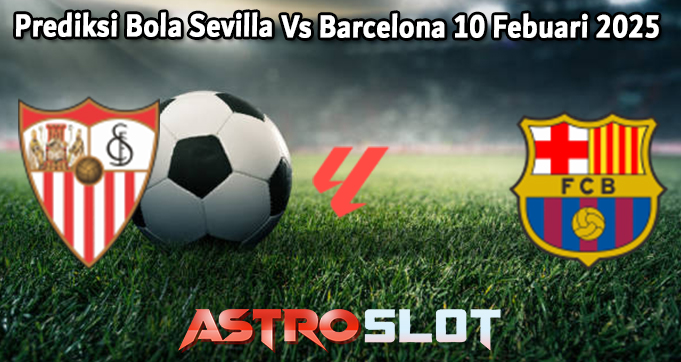 Prediksi Bola Sevilla Vs Barcelona 10 Febuari 2025