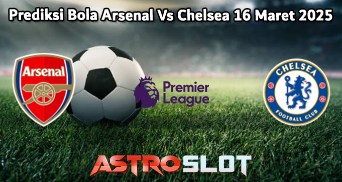 Prediksi Bola Arsenal Vs Chelsea 16 Maret 2025