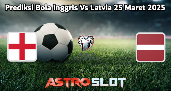 Prediksi Bola Inggris Vs Latvia 25 Maret 2025