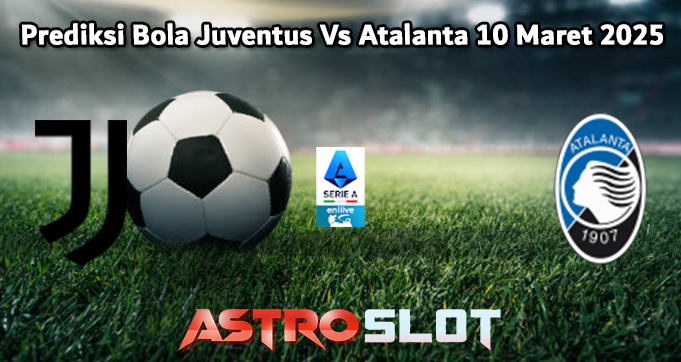 Prediksi Bola Juventus Vs Atalanta 10 Maret 2025