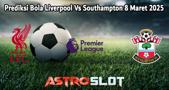 Prediksi Bola Liverpool Vs Southampton 8 Maret 2025