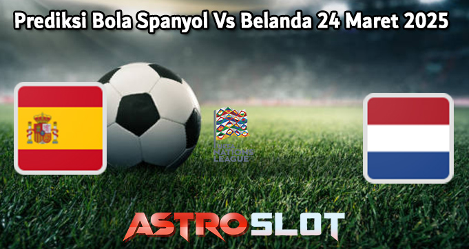 Prediksi Bola Spanyol Vs Belanda 24 Maret 2025