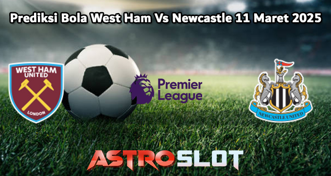 Prediksi Bola West Ham Vs Newcastle 11 Maret 2025